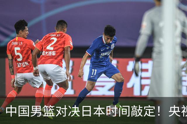 中国男篮对决日本时间敲定！央视CCTV5+直播，要是想3杀敌手需做3点调动