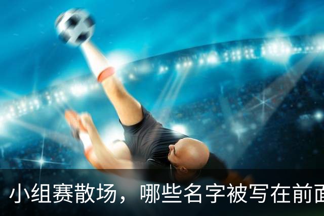 小组赛散场，哪些名字被写在前面？