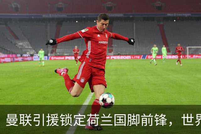 曼联引援锁定荷兰国脚前锋，世界杯3场3球，将成锋线支点完美答案