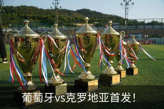 葡萄牙vs克罗地亚首发！