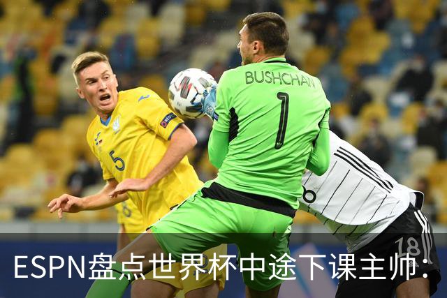 ESPN盘点世界杯中途下课主帅：拉穆奇上榜 洛佩特吉、车范根在列